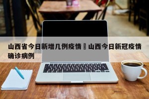 山西省今日新增几例疫情›山西今日新冠疫情确诊病例