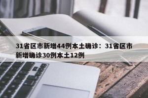 31省区市新增44例本土确诊：31省区市新增确诊30例本土12例