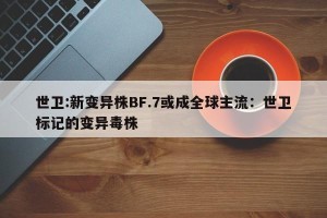 世卫:新变异株BF.7或成全球主流：世卫标记的变异毒株