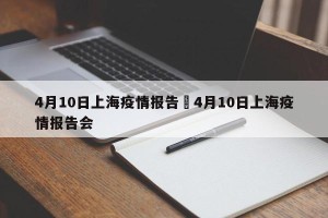4月10日上海疫情报告›4月10日上海疫情报告会