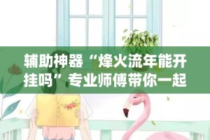 辅助神器“烽火流年能开挂吗”专业师傅带你一起了解(确实有挂
