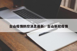 台山疫情防控消息最新：台山新冠疫情