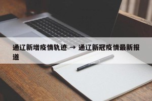 通辽新增疫情轨迹 → 通辽新冠疫情最新报道