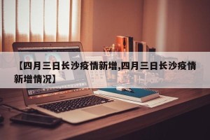 【四月三日长沙疫情新增,四月三日长沙疫情新增情况】