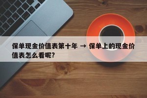 保单现金价值表第十年 → 保单上的现金价值表怎么看呢?