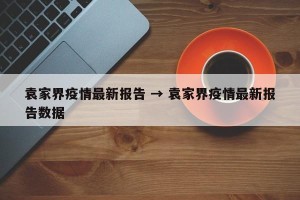 袁家界疫情最新报告 → 袁家界疫情最新报告数据