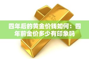 四年后的黄金价钱如何：四年前金价多少有印象吗