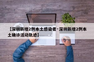 【深圳新增2例本土感染者·深圳新增2例本土确诊活动轨迹】