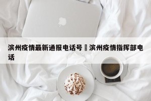 滨州疫情最新通报电话号›滨州疫情指挥部电话