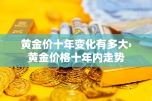 黄金价十年变化有多大›黄金价格十年内走势