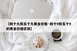 【四个九和五个九黄金价格·四个9和五个9的黄金价格区别】