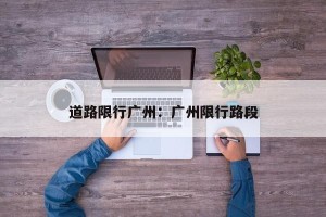 道路限行广州：广州限行路段