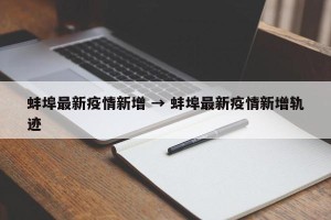 蚌埠最新疫情新增 → 蚌埠最新疫情新增轨迹