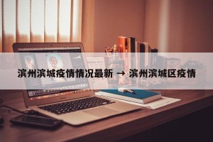 滨州滨城疫情情况最新 → 滨州滨城区疫情