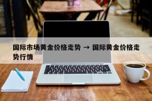 国际市场黄金价格走势 → 国际黄金价格走势行情