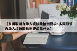 【多国取消自华入境核酸检测要求·多国取消自华入境核酸检测要求是什么】