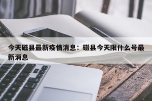 今天磁县最新疫情消息：磁县今天限什么号最新消息