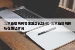 北京新增病例曾住酒店已封闭：北京新增病例所在楼已封闭