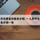 人民币兑黄金价格多少钱 → 人民币兑黄金价格多少钱一克