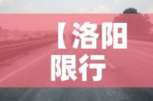 【洛阳限行地,洛阳限行区域地图最新通知】