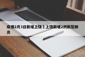 疫情2月3日新增上饶›上饶新增2例新型肺炎