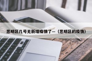 思明区几号无新增疫情了—（思明区的疫情）