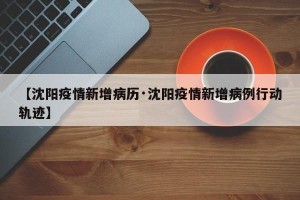 【沈阳疫情新增病历·沈阳疫情新增病例行动轨迹】