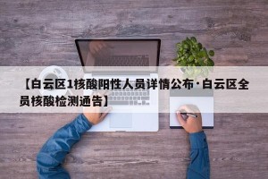 【白云区1核酸阳性人员详情公布·白云区全员核酸检测通告】