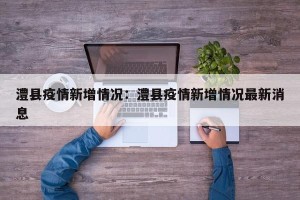 澧县疫情新增情况：澧县疫情新增情况最新消息
