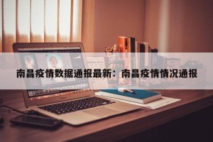 南昌疫情数据通报最新：南昌疫情情况通报