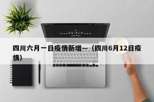 四川六月一日疫情新增—（四川6月12日疫情）