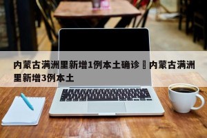 内蒙古满洲里新增1例本土确诊›内蒙古满洲里新增3例本土