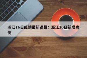 浙江16日疫情最新通报：浙江16日新增病例