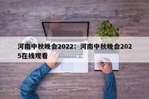 河南中秋晚会2022：河南中秋晚会2025在线观看