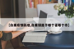【白果疫情新增,白果镇属于哪个省哪个市】