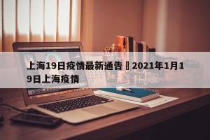 上海19日疫情最新通告›2021年1月19日上海疫情