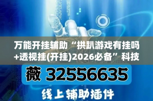 万能开挂辅助“拱趴游戏有挂吗+透视挂(开挂)2026必备”科技辅助神器手机版