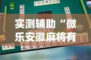 实测辅助“微乐安徽麻将有挂吗”专业师傅带你一起了解(确实有挂