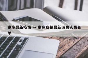 枣庄最新疫情 → 枣庄疫情最新消息人员名单