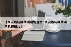 【海淀最新疫情活动轨迹图·海淀最新疫情活动轨迹图片】