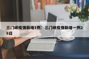 三门峡疫情新增1例：三门峡疫情新增一例28日