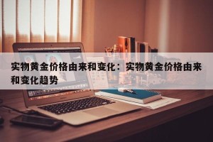 实物黄金价格由来和变化：实物黄金价格由来和变化趋势