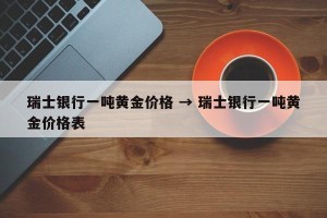 瑞士银行一吨黄金价格 → 瑞士银行一吨黄金价格表