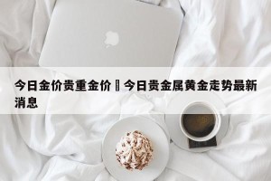 今日金价贵重金价›今日贵金属黄金走势最新消息