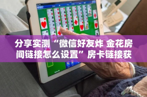 分享实测“微信好友炸 金花房间链接怎么设置”房卡链接获取
