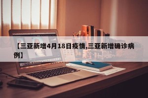 【三亚新增4月18日疫情,三亚新增确诊病例】
