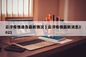 云浮疫情通告最新情况›云浮疫情最新消息2021