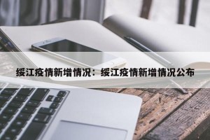 绥江疫情新增情况：绥江疫情新增情况公布