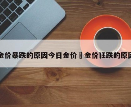 金价暴跌的原因今日金价›金价狂跌的原因