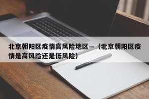 北京朝阳区疫情高风险地区—（北京朝阳区疫情是高风险还是低风险）